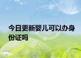 今日更新婴儿可以办身份证吗