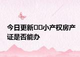 今日更新﻿﻿小产权房产证是否能办