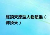 陈顶天原型人物是谁（陈顶天）