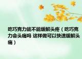 吃巧克力能不能缓解头疼（吃巧克力会头痛吗 这样做可以快速缓解头痛）