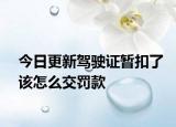 今日更新驾驶证暂扣了该怎么交罚款