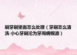 刷牙刷里面怎么处理（牙刷怎么清洗 小心牙刷沦为牙周病根源）