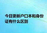 今日更新户口本和身份证有什么区别