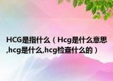 HCG是指什么（Hcg是什么意思,hcg是什么,hcg检查什么的）