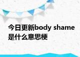 今日更新body shame是什么意思梗