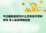 今日最新更新为什么言承旭不娶林志玲 本人是这样回应的