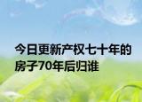 今日更新产权七十年的房子70年后归谁