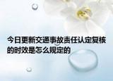 今日更新交通事故责任认定复核的时效是怎么规定的