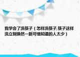 我学会了洗筷子（怎样洗筷子,筷子这样洗立刻焕然一新可惜知道的人太少）