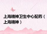 上海精神卫生中心配药（上海精神）