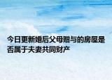 今日更新婚后父母赠与的房屋是否属于夫妻共同财产