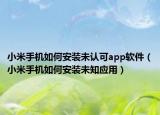 小米手机如何安装未认可app软件（小米手机如何安装未知应用）