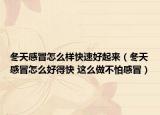 冬天感冒怎么样快速好起来（冬天感冒怎么好得快 这么做不怕感冒）