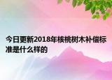 今日更新2018年核桃树木补偿标准是什么样的