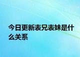 今日更新表兄表妹是什么关系