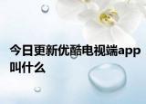 今日更新优酷电视端app叫什么