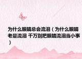 为什么眼睛总会流泪（为什么眼睛老是流泪 千万别把眼睛流泪当小事）