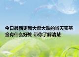 今日最新更新大盘大跌的当天买基金有什么好处 带你了解清楚