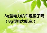 8g型电力机车退役了吗（8g型电力机车）