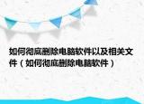 如何彻底删除电脑软件以及相关文件（如何彻底删除电脑软件）