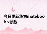 今日更新华为matebook x参数