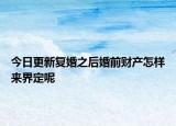 今日更新复婚之后婚前财产怎样来界定呢