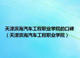 天津滨海汽车工程职业学院的口碑（天津滨海汽车工程职业学院）