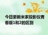今日更新米家投影仪青春版1和2的区别