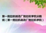 第一拖拉机制造厂拖拉机学院分数线（第一拖拉机制造厂拖拉机学院）