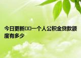 今日更新﻿﻿一个人公积金贷款额度有多少