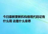 今日最新更新机构信用代码证有什么用 这是什么意思