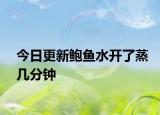 今日更新鲍鱼水开了蒸几分钟