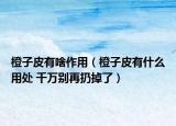 橙子皮有啥作用（橙子皮有什么用处 千万别再扔掉了）