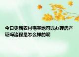 今日更新农村宅基地可以办理房产证吗流程是怎么样的呢