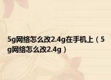 5g网络怎么改2.4g在手机上（5g网络怎么改2.4g）