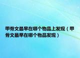 甲骨文最早在哪个物品上发现（甲骨文最早在哪个物品发现）