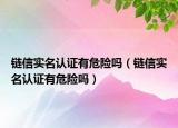 链信实名认证有危险吗（链信实名认证有危险吗）