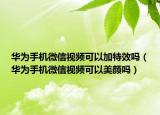 华为手机微信视频可以加特效吗（华为手机微信视频可以美颜吗）
