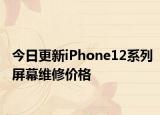 今日更新iPhone12系列屏幕维修价格