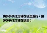 拼多多关注店铺在哪里查找（拼多多关注店铺在哪里）