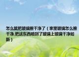 怎么就把玻璃擦干净了（家里玻璃怎么擦干净,把这东西喷到了玻璃上玻璃干净如新）
