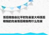 饭后吸烟会比平时危害更大吗饭后吸烟的危害饭后吸烟有什么危害