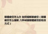 眼睛疲劳怎么办 如何缓解眼疲劳（眼睛疲劳怎么缓解 六种减缓眼睛疲劳的有效方式）