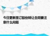 今日更新签订股份转让合同要注意什么问题