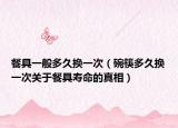 餐具一般多久换一次（碗筷多久换一次关于餐具寿命的真相）
