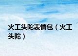 火工头陀表情包（火工头陀）