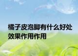 橘子皮泡脚有什么好处效果作用作用