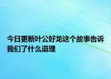 今日更新叶公好龙这个故事告诉我们了什么道理