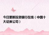 今日更新投资银行在线（中国十大证券公司）