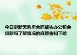 今日更新无购房合同能先办公积金贷款吗了解情况的麻烦告知下哈